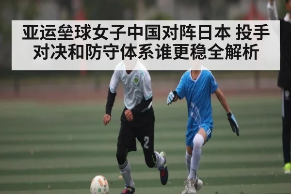 亚运垒球女子中国对阵日本 投手对决和防守体系谁更稳全解析