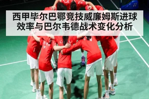 西甲毕尔巴鄂竞技威廉姆斯进球效率与巴尔韦德战术变化分析