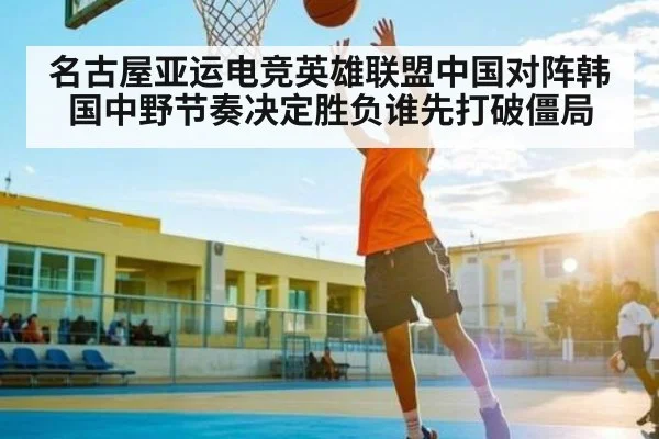 名古屋亚运电竞英雄联盟中国对阵韩国中野节奏决定胜负谁先打破僵局