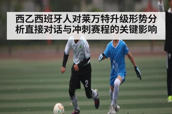 西乙西班牙人对莱万特升级形势分析直接对话与冲刺赛程的关键影响