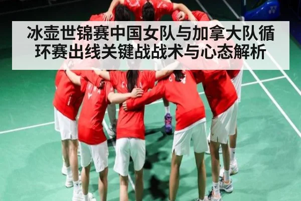 冰壶世锦赛中国女队与加拿大队循环赛出线关键战战术与心态解析
